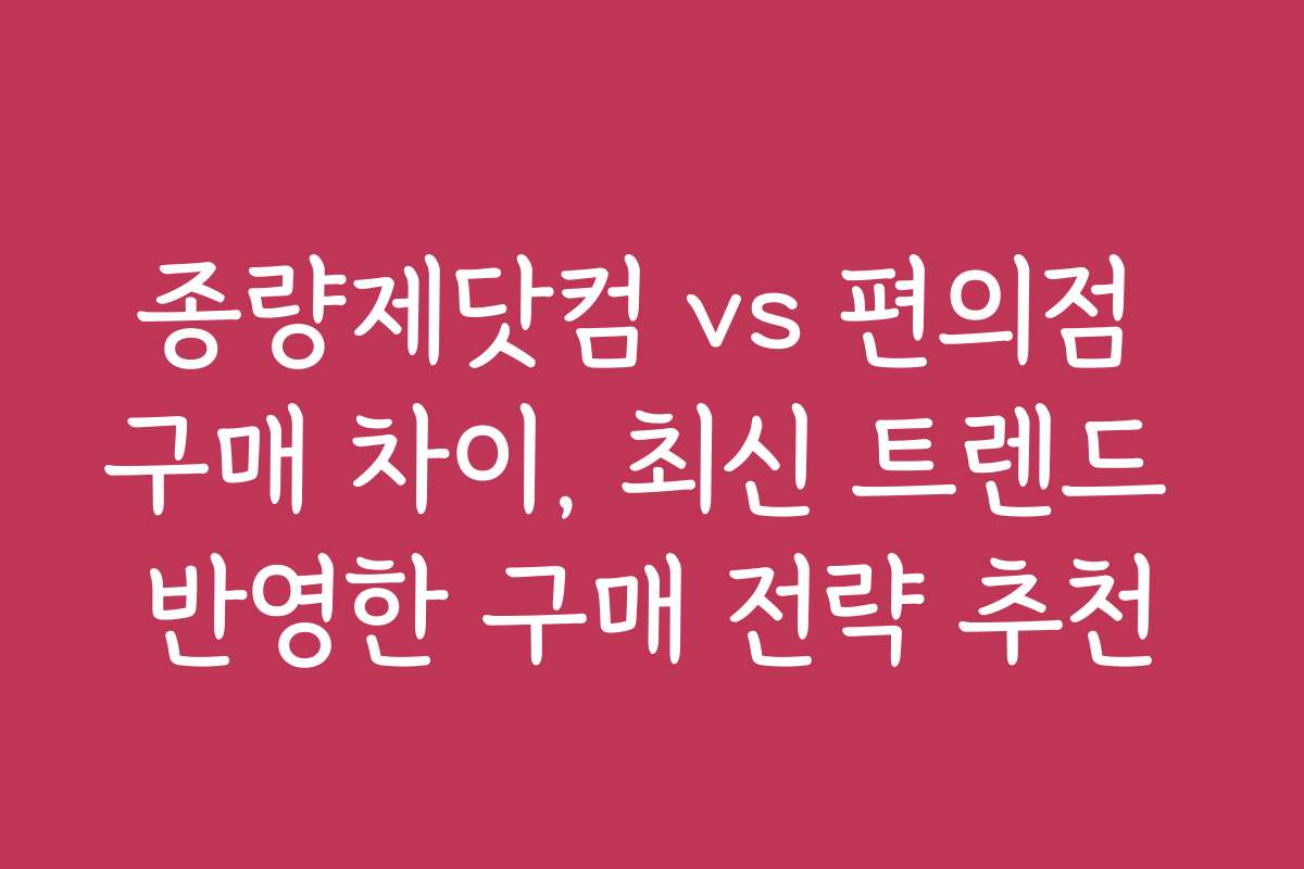 종량제닷컴 vs 편의점 구매 차이, 최신 트렌드 반영한 구매 전략 추천