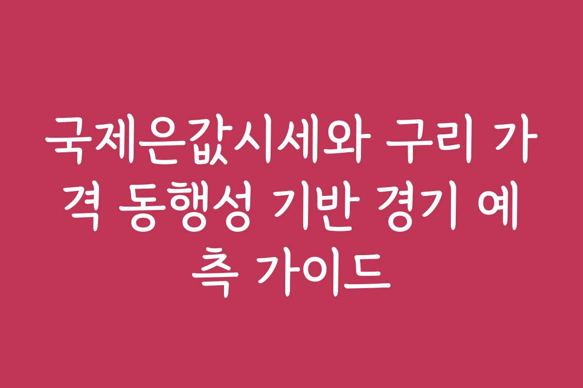 국제은값시세와 구리 가격 동행성 기반 경기 예측 가이드
