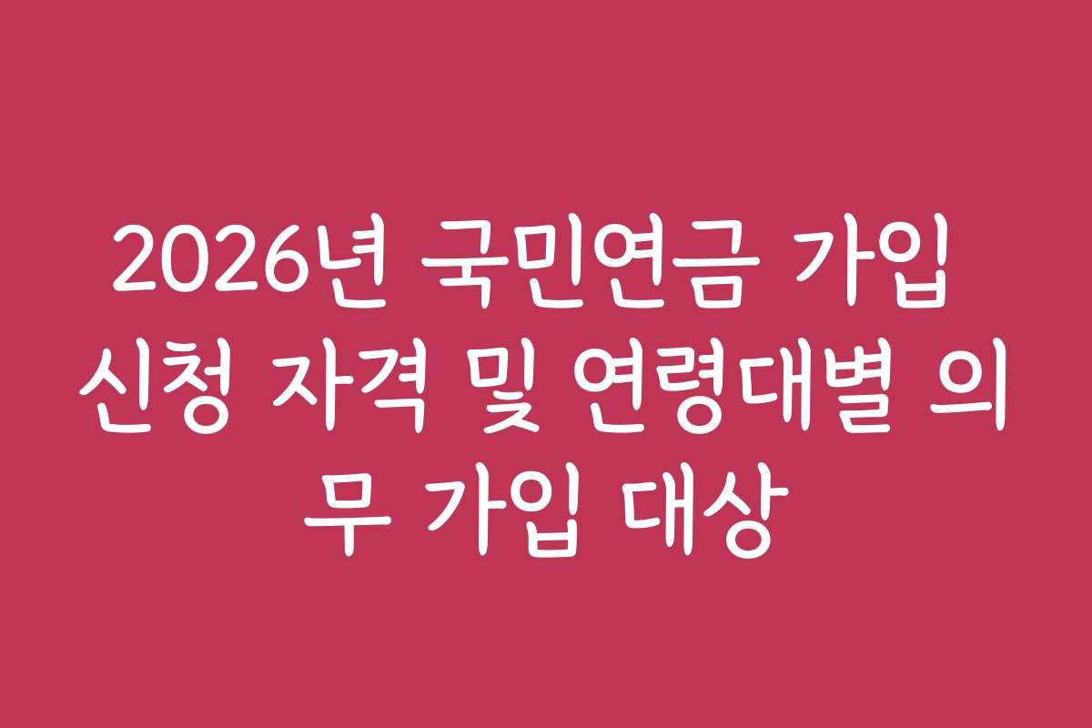 2026년 국민연금 가입 신청 자격 및 연령대별 의무 가입 대상