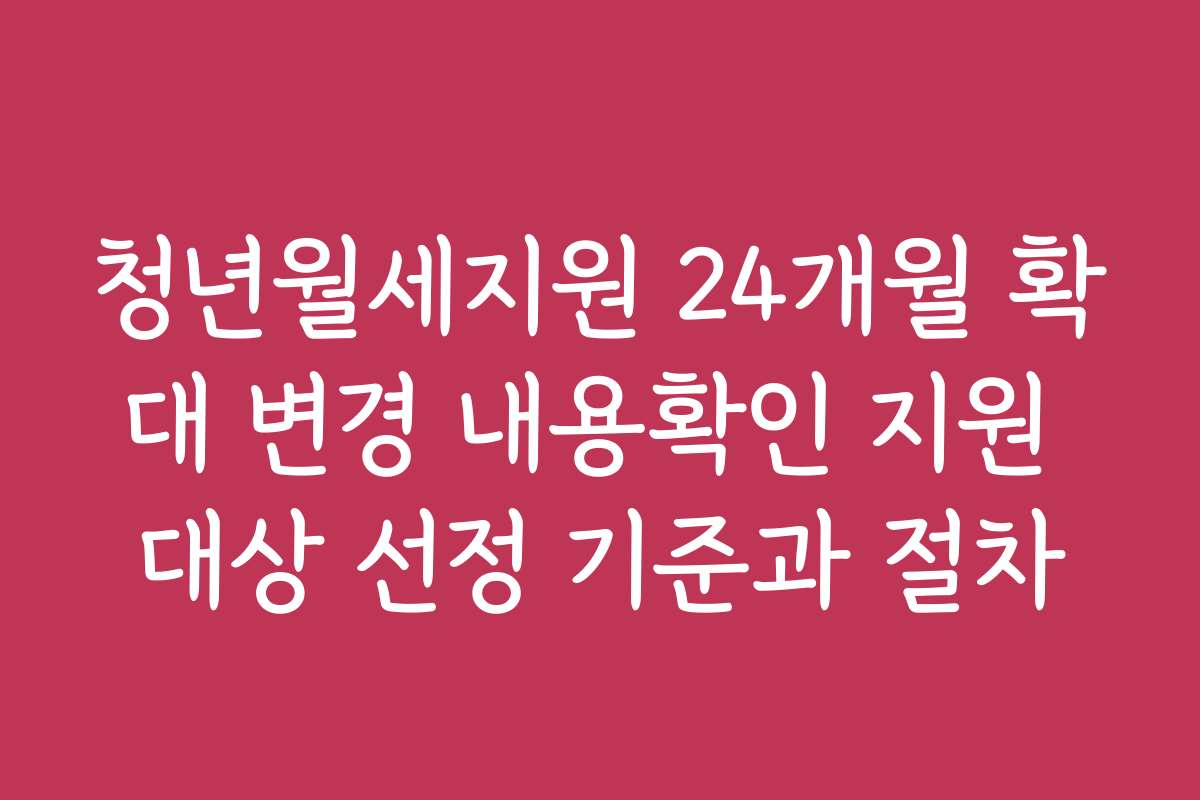 청년월세지원 24개월 확대 변경 내용확인 지원 대상 선정 기준과 절차