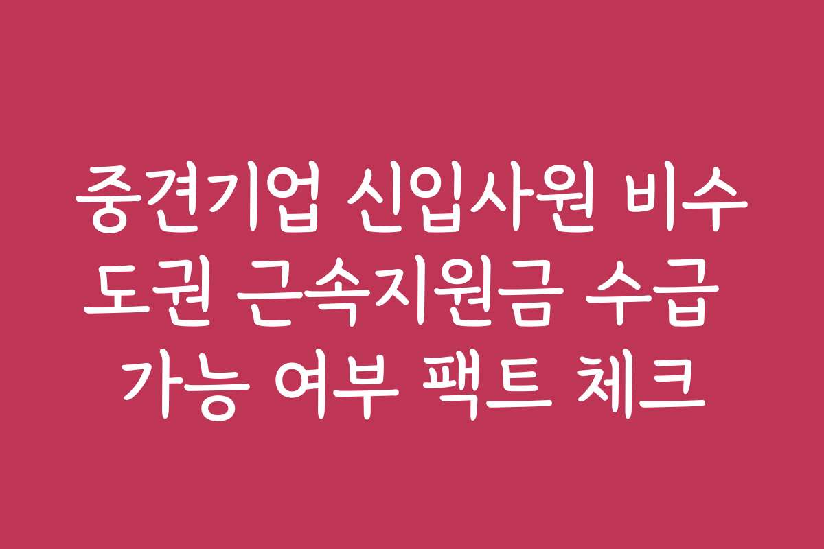 중견기업 신입사원 비수도권 근속지원금 수급 가능 여부 팩트 체크