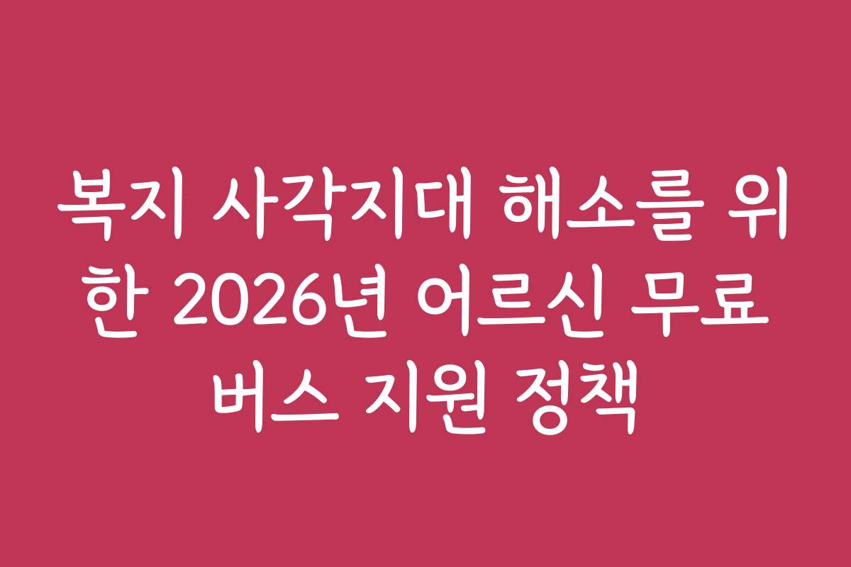 복지 사각지대 해소를 위한 2026년 어르신 무료버스 지원 정책