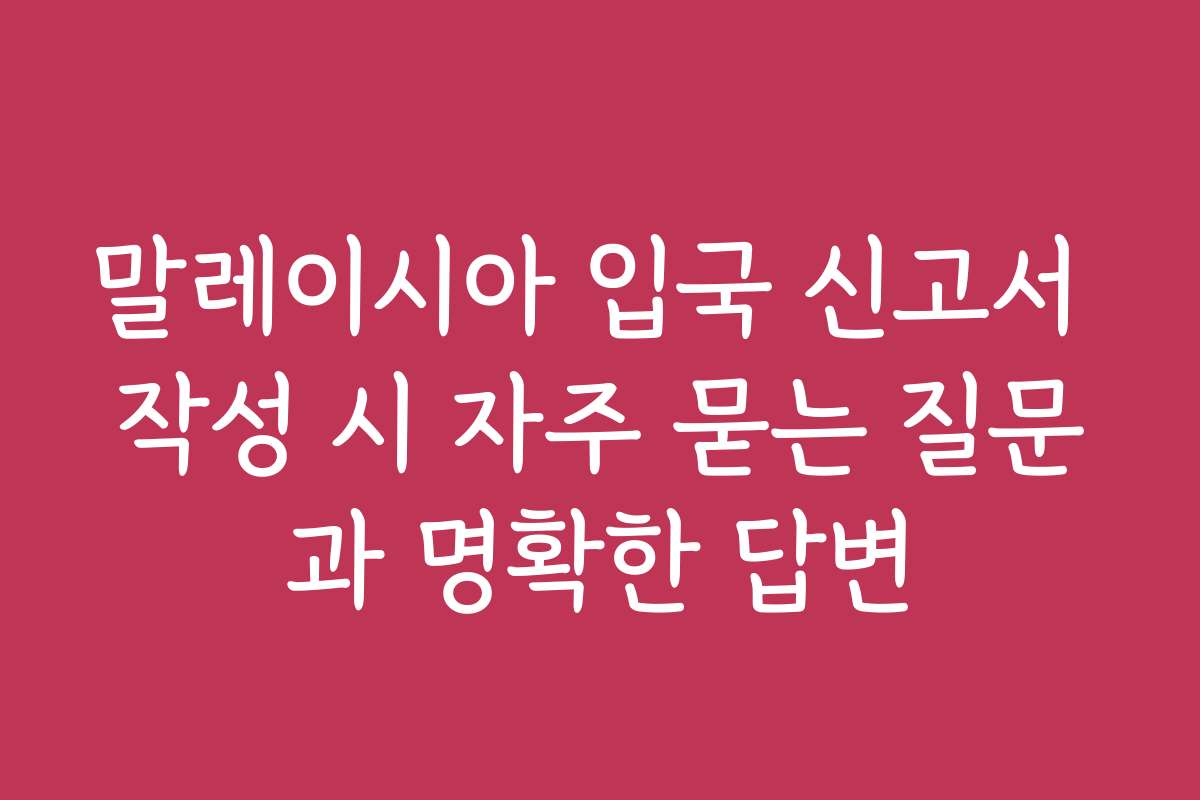 말레이시아 입국 신고서 작성 시 자주 묻는 질문과 명확한 답변