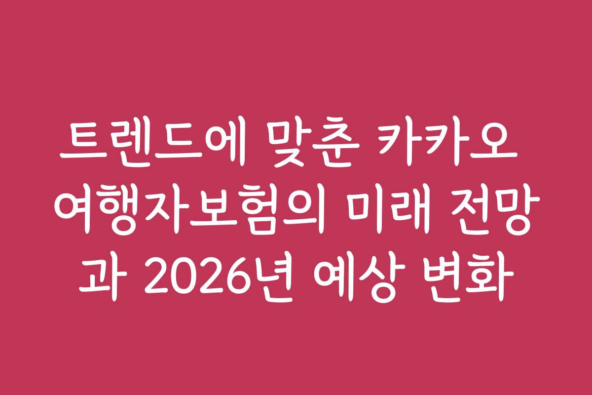 트렌드에 맞춘 카카오 여행자보험의 미래 전망과 2026년 예상 변화