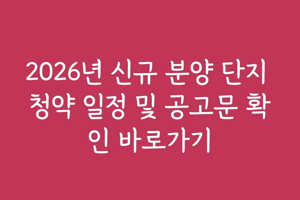 2026년 신규 분양 단지 청약 일정 및 공고문 확인 바로가기