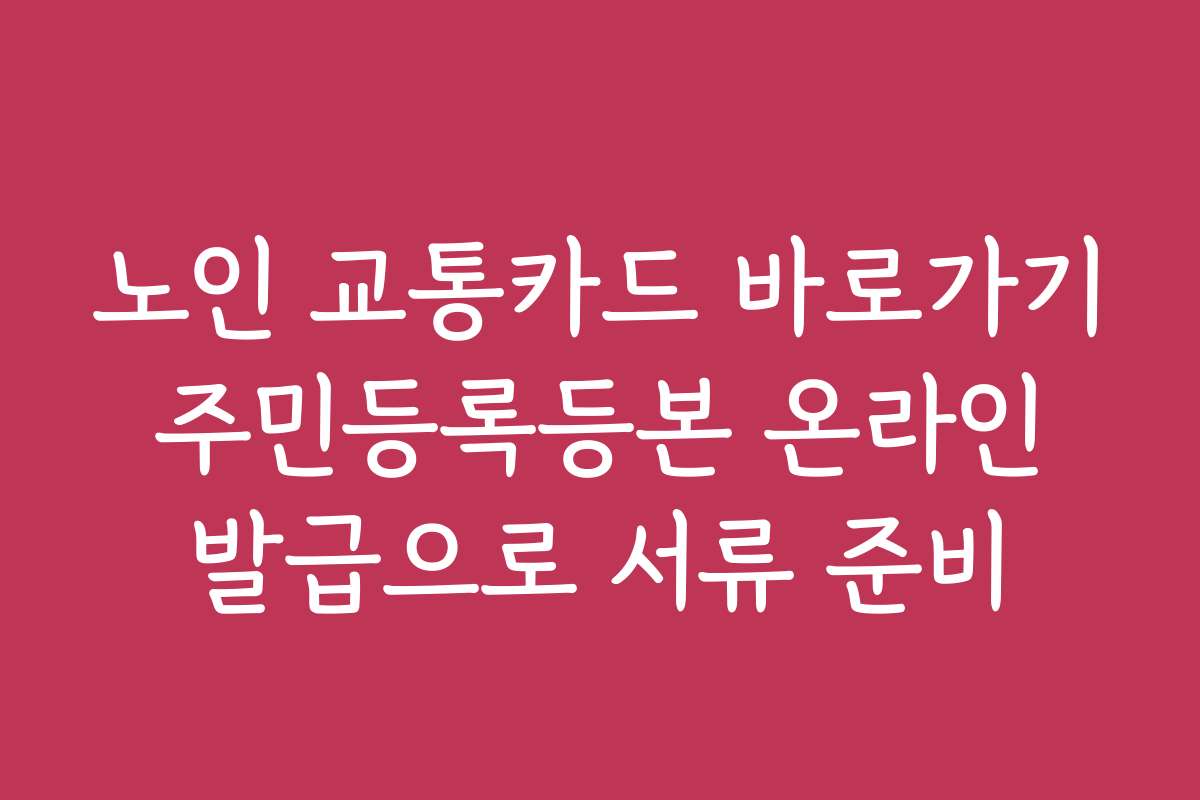 노인 교통카드 바로가기 주민등록등본 온라인 발급으로 서류 준비