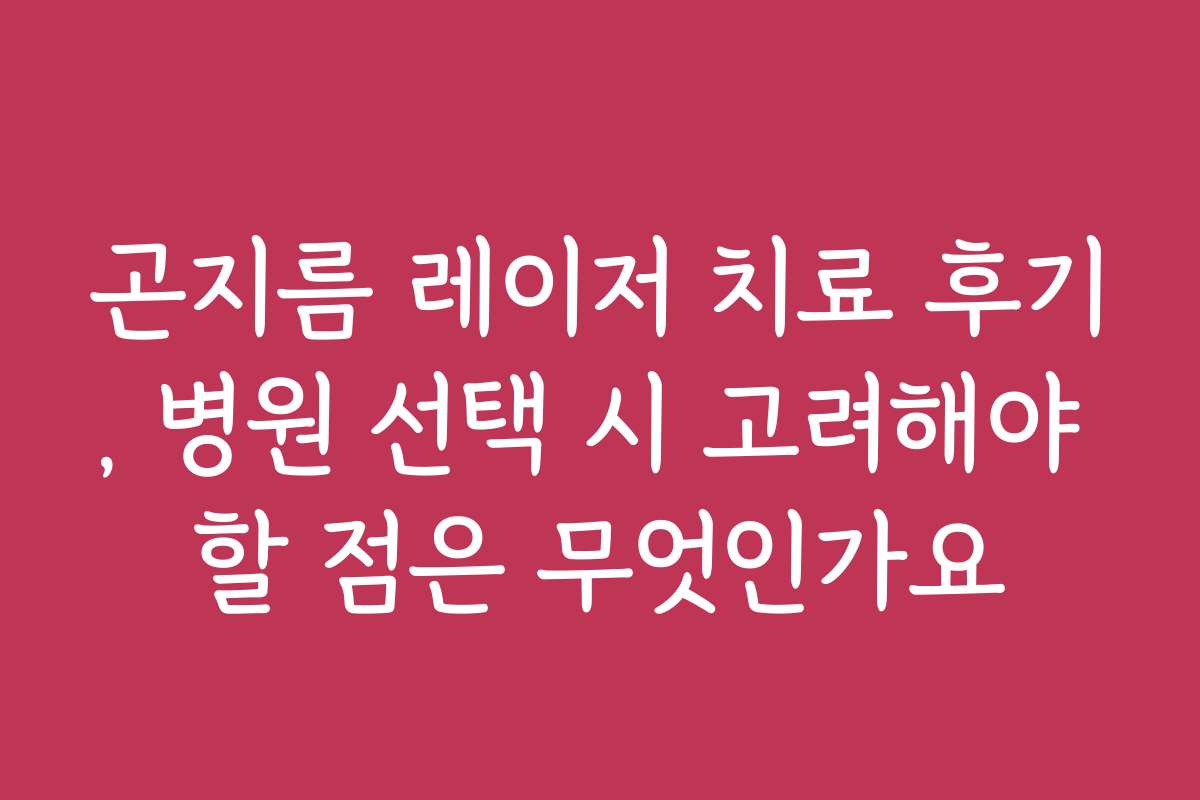 곤지름 레이저 치료 후기, 병원 선택 시 고려해야 할 점은 무엇인가요