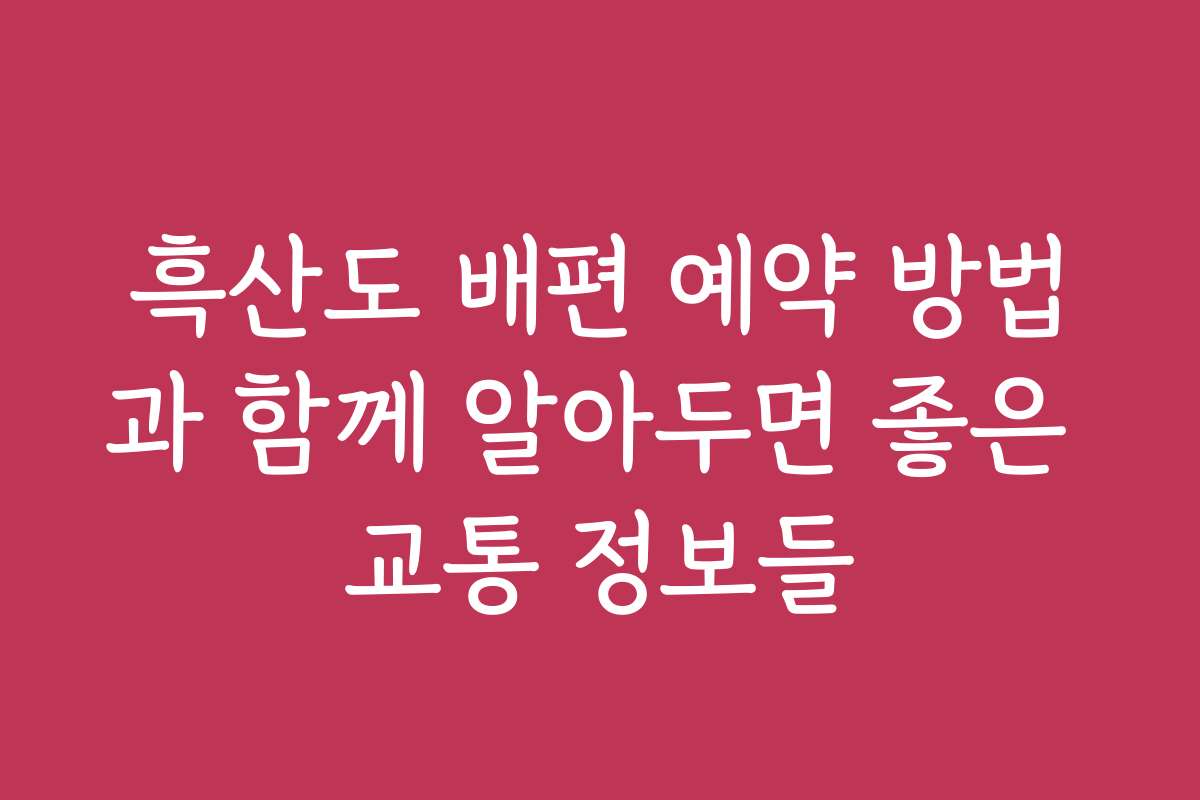 흑산도 배편 예약 방법과 함께 알아두면 좋은 교통 정보들