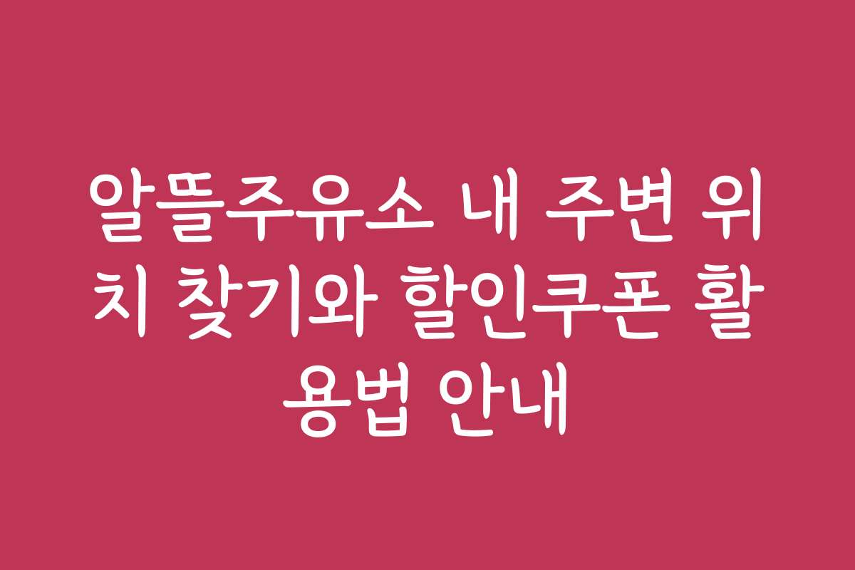 알뜰주유소 내 주변 위치 찾기와 할인쿠폰 활용법 안내