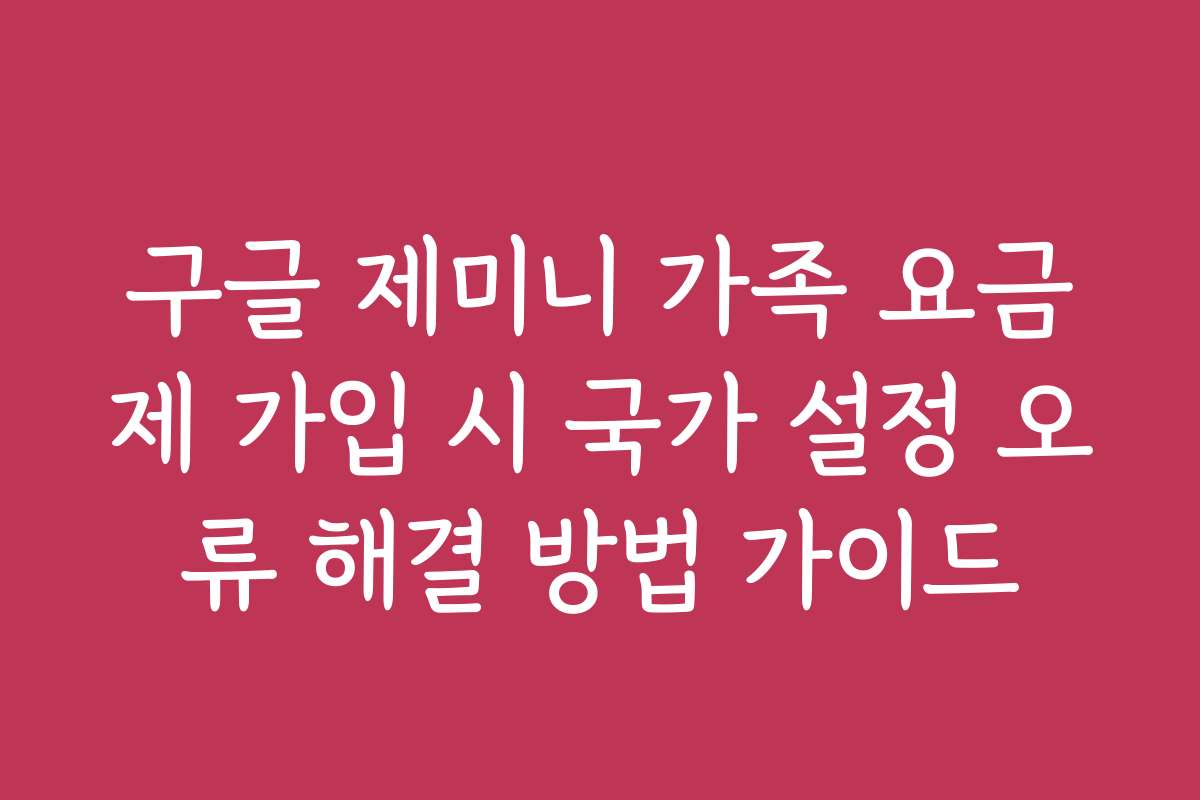 구글 제미니 가족 요금제 가입 시 국가 설정 오류 해결 방법 가이드