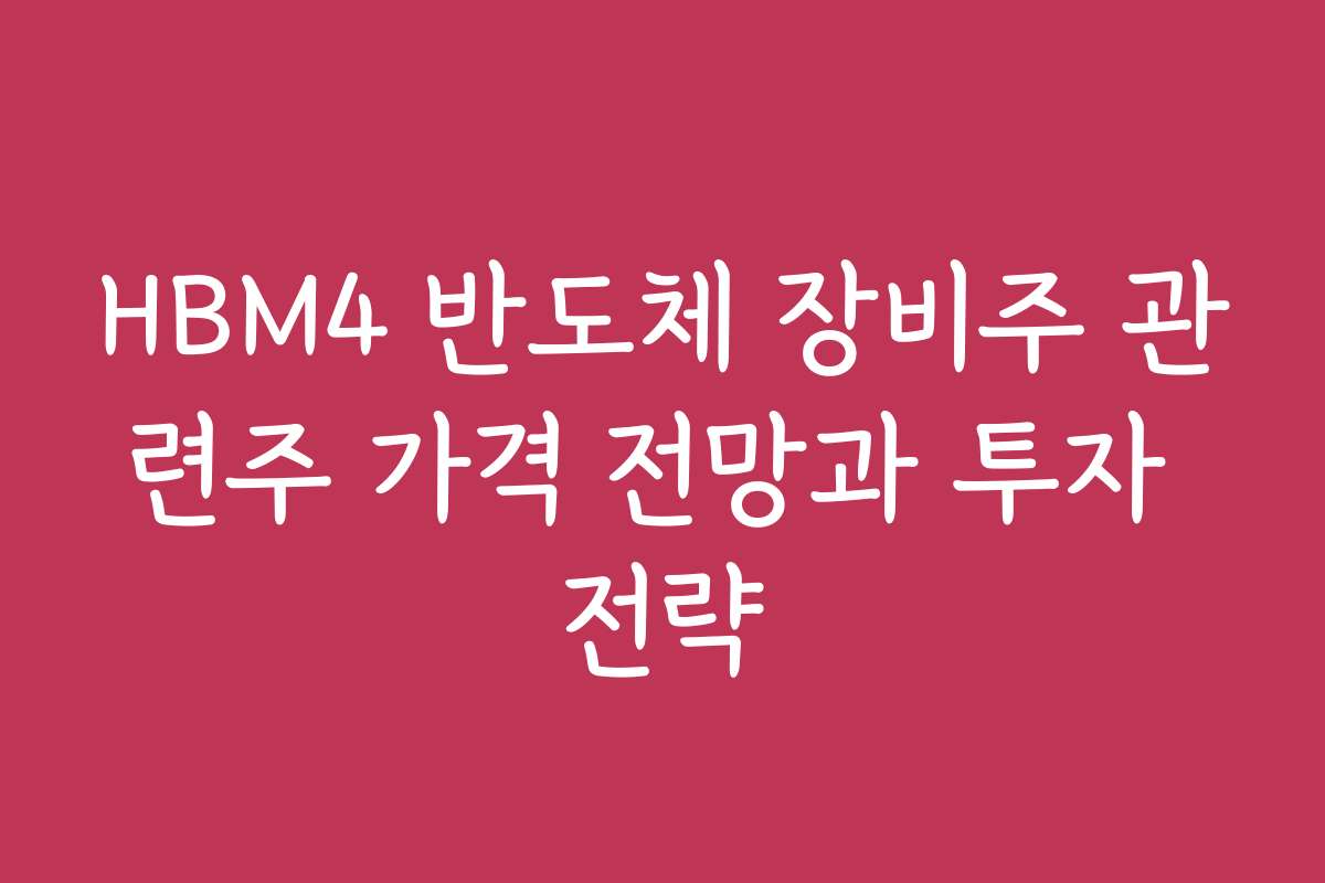 HBM4 반도체 장비주 관련주 가격 전망과 투자 전략