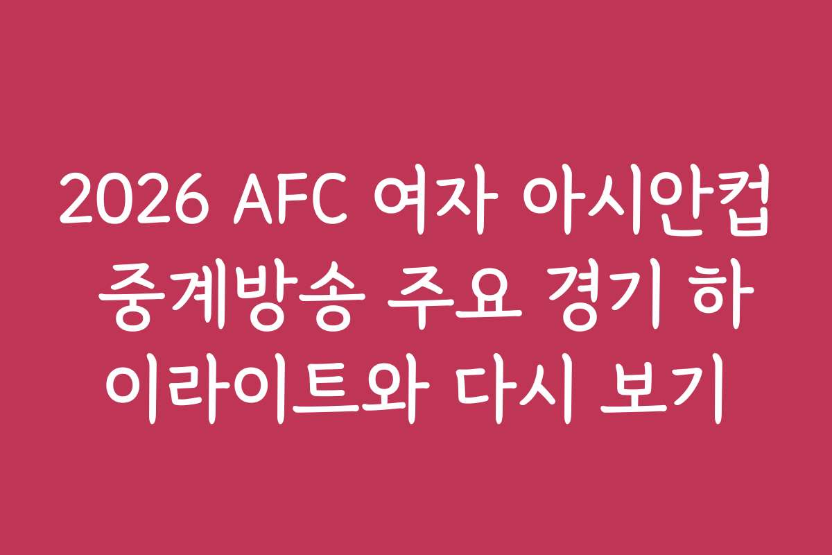 2026 AFC 여자 아시안컵 중계방송 주요 경기 하이라이트와 다시 보기