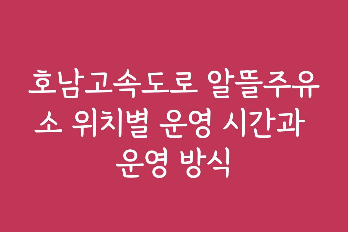 호남고속도로 알뜰주유소 위치별 운영 시간과 운영 방식