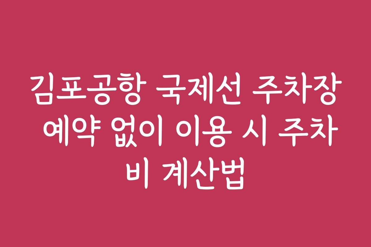 김포공항 국제선 주차장 예약 없이 이용 시 주차비 계산법