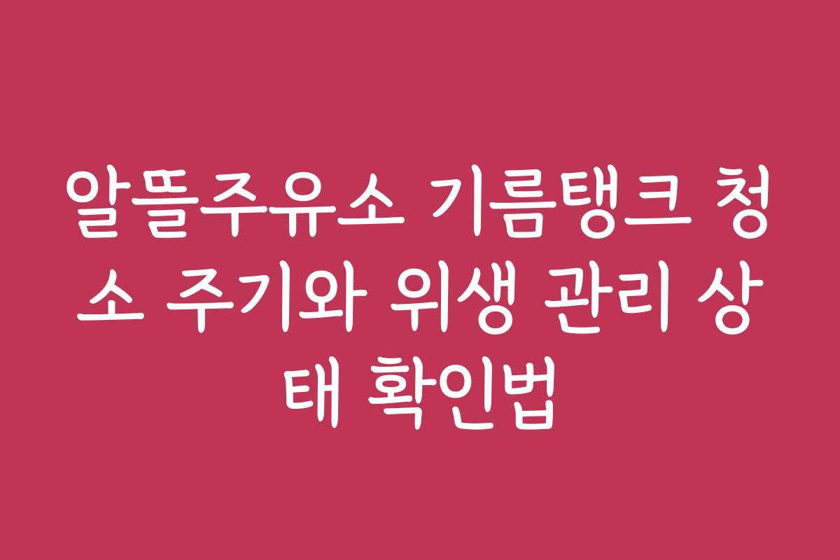 알뜰주유소 기름탱크 청소 주기와 위생 관리 상태 확인법
