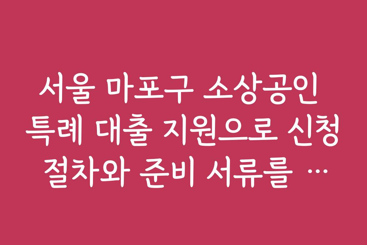 서울 마포구 소상공인 특례 대출 지원으로 신청 절차와 준비 서류를 쉽게 알아보는 법