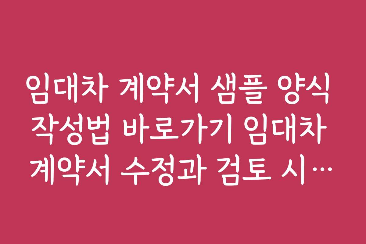 임대차 계약서 샘플 양식 작성법 바로가기 임대차 계약서 수정과 검토 시 유의해야 할 핵심 포인트