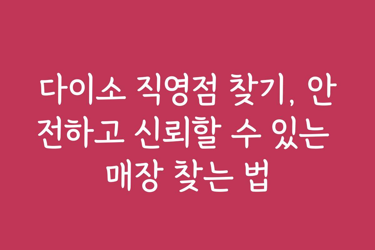 다이소 직영점 찾기, 안전하고 신뢰할 수 있는 매장 찾는 법