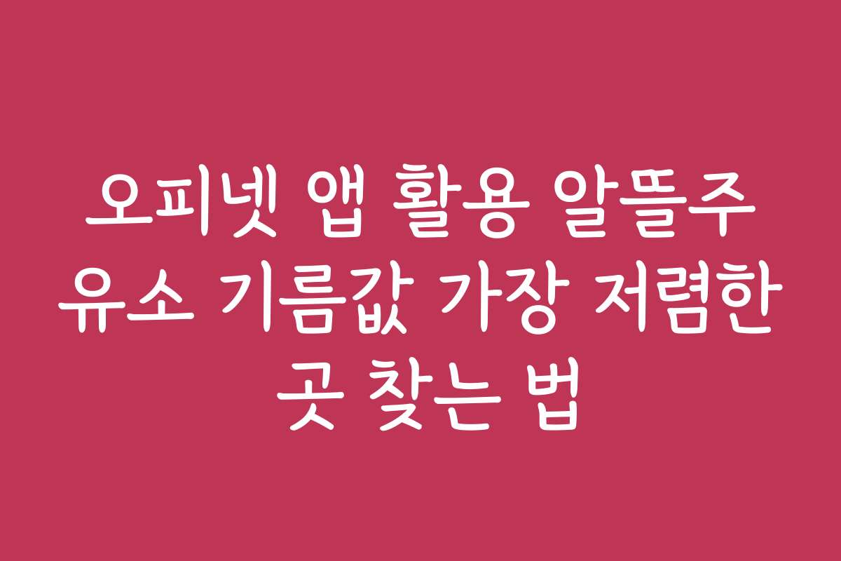 오피넷 앱 활용 알뜰주유소 기름값 가장 저렴한 곳 찾는 법