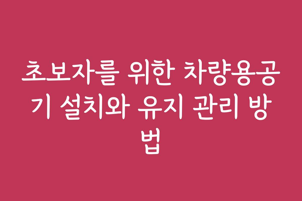 초보자를 위한 차량용공기 설치와 유지 관리 방법