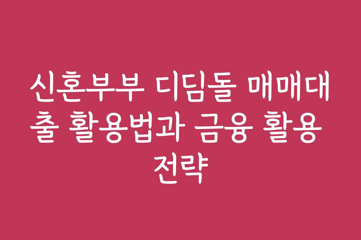 신혼부부 디딤돌 매매대출 활용법과 금융 활용 전략