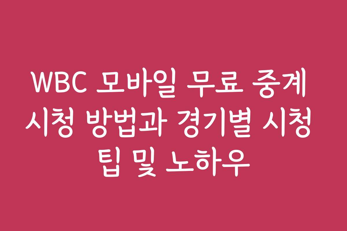 WBC 모바일 무료 중계 시청 방법과 경기별 시청 팁 및 노하우