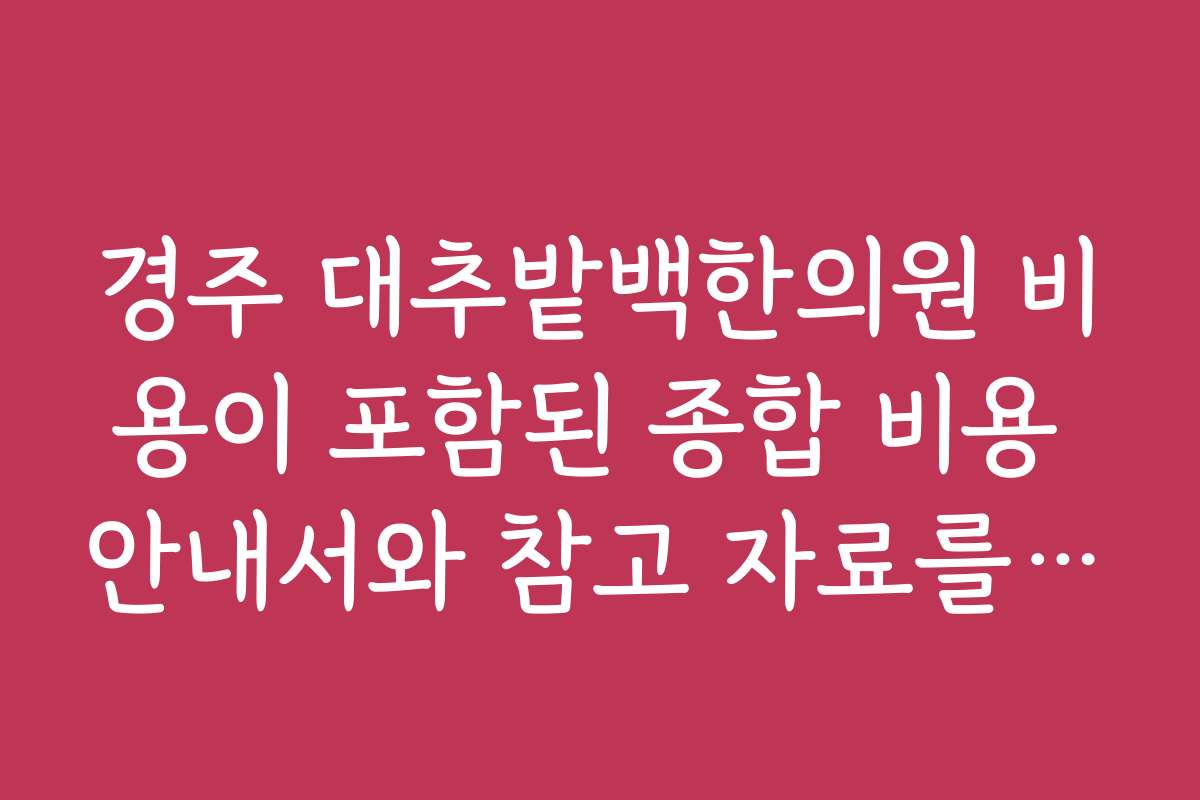 경주 대추밭백한의원 비용이 포함된 종합 비용 안내서와 참고 자료를 찾고 싶어요