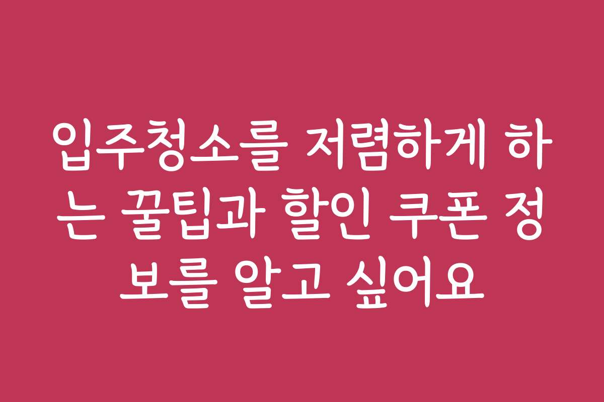 입주청소를 저렴하게 하는 꿀팁과 할인 쿠폰 정보를 알고 싶어요