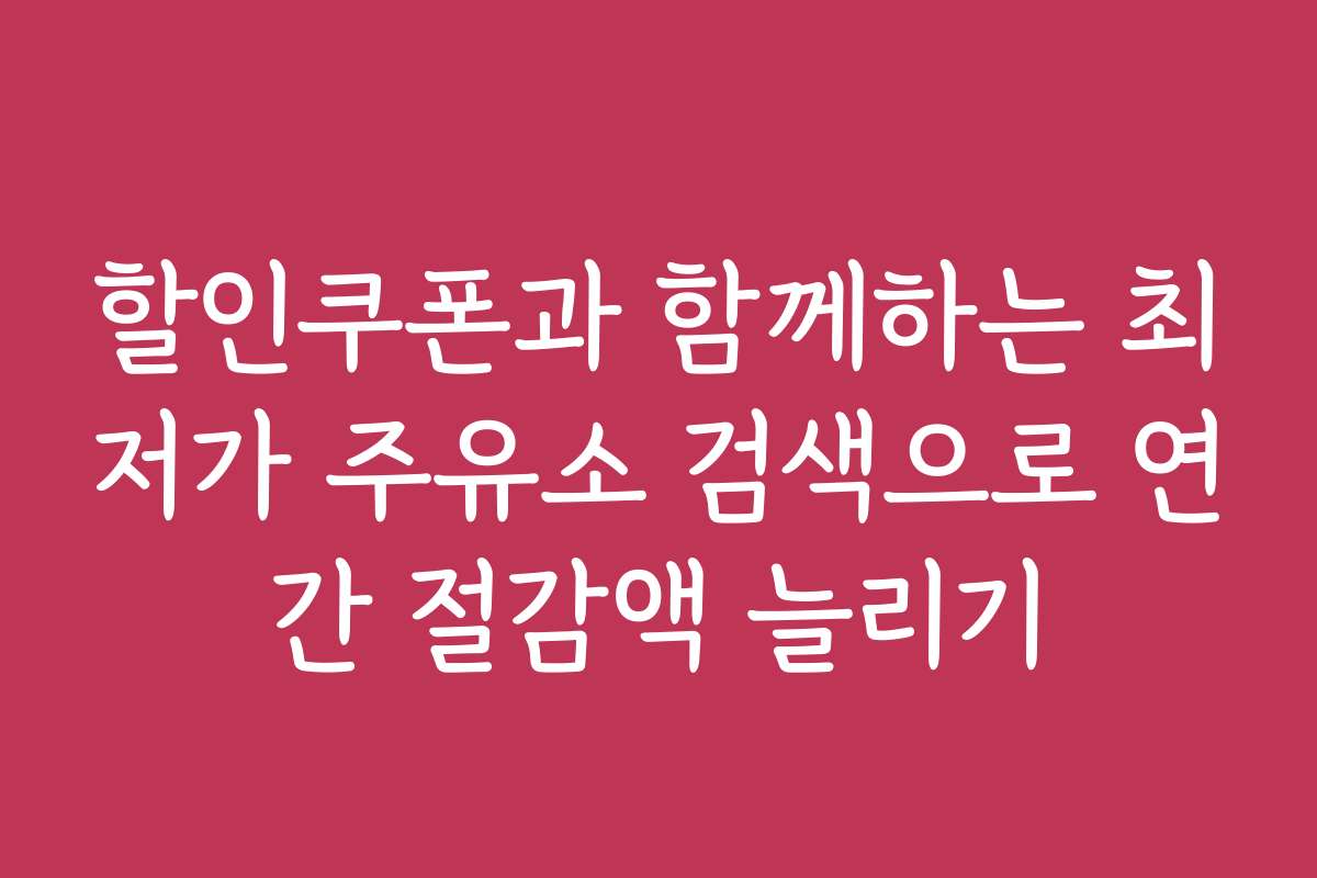 할인쿠폰과 함께하는 최저가 주유소 검색으로 연간 절감액 늘리기