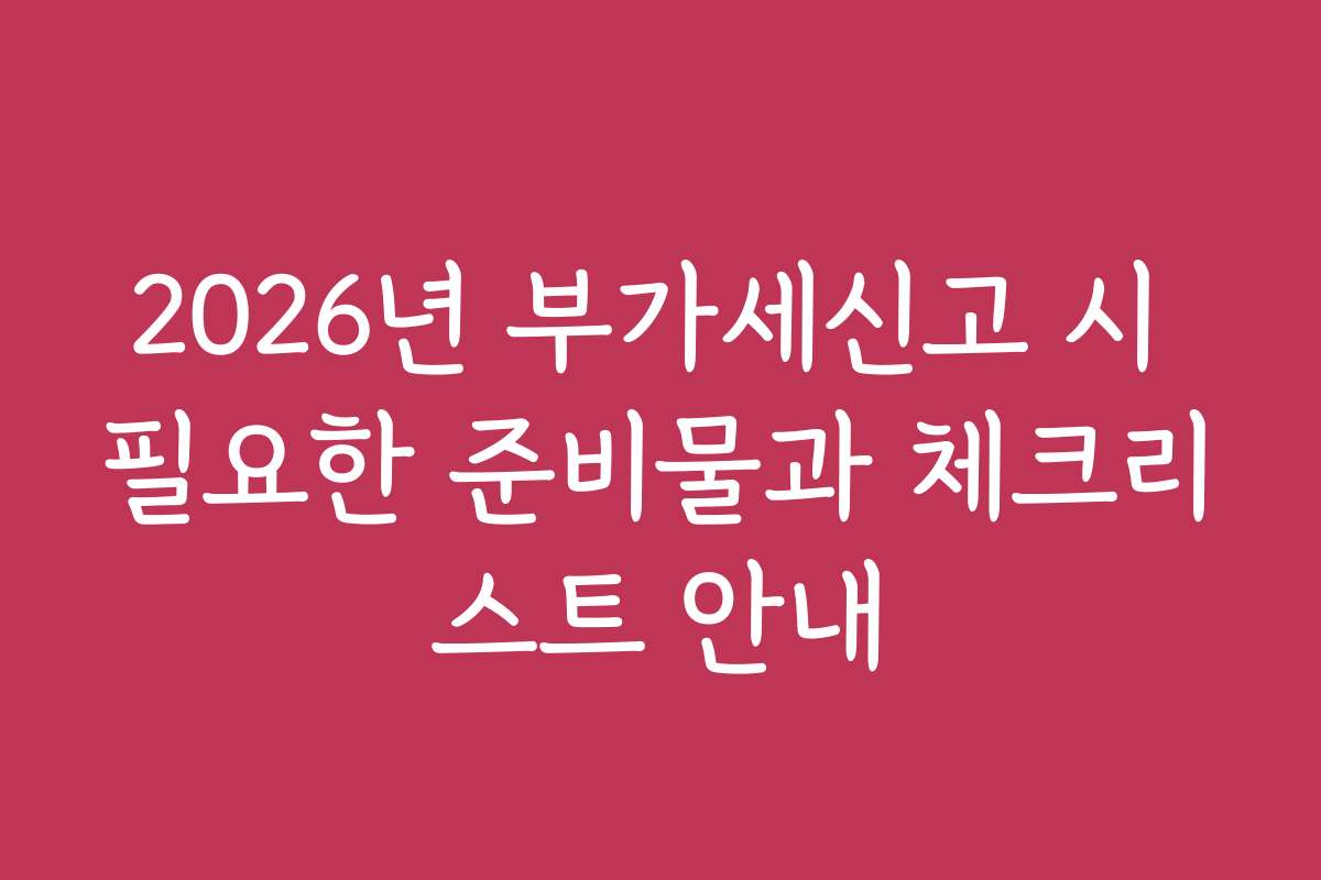 2026년 부가세신고 시 필요한 준비물과 체크리스트 안내