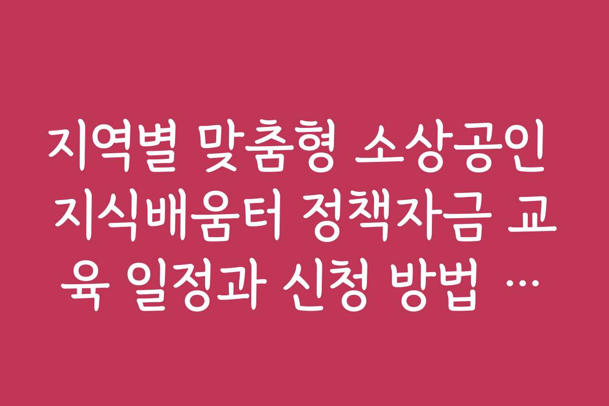 지역별 맞춤형 소상공인 지식배움터 정책자금 교육 일정과 신청 방법 안내