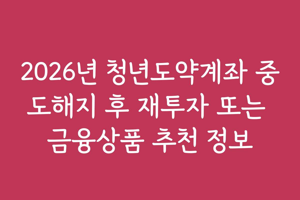 2026년 청년도약계좌 중도해지 후 재투자 또는 금융상품 추천 정보