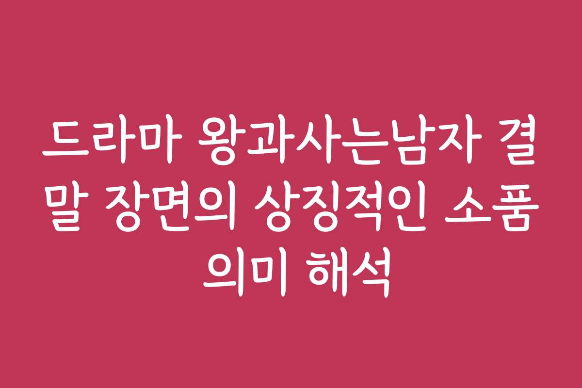 드라마 왕과사는남자 결말 장면의 상징적인 소품 의미 해석