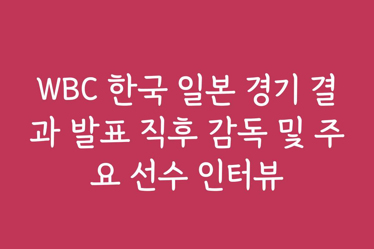 WBC 한국 일본 경기 결과 발표 직후 감독 및 주요 선수 인터뷰