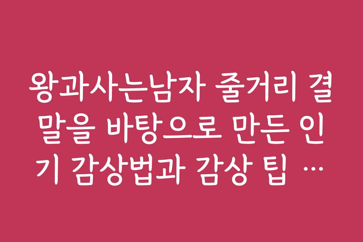 왕과사는남자 줄거리 결말을 바탕으로 만든 인기 감상법과 감상 팁 소개