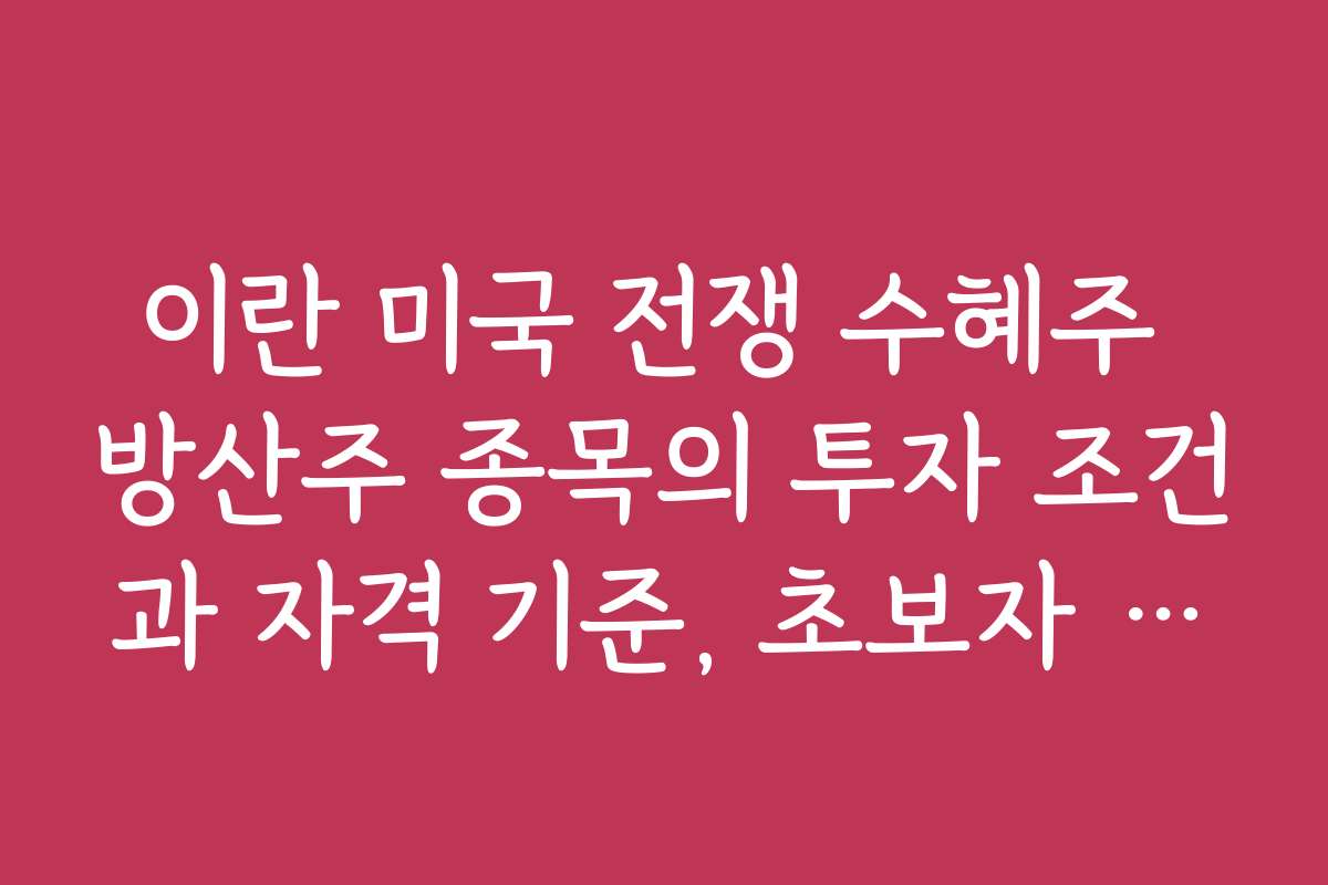 이란 미국 전쟁 수혜주 방산주 종목의 투자 조건과 자격 기준, 초보자 가이드 포함