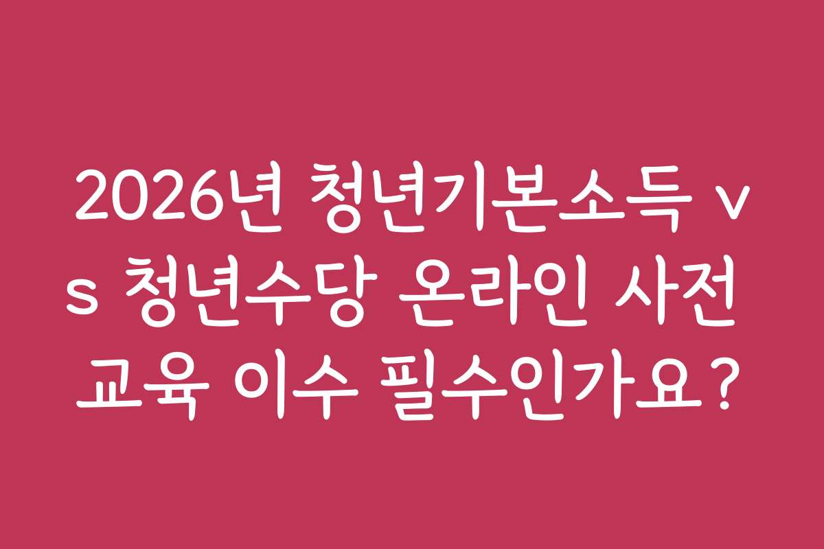 2026년 청년기본소득 vs 청년수당 온라인 사전 교육 이수 필수인가요?