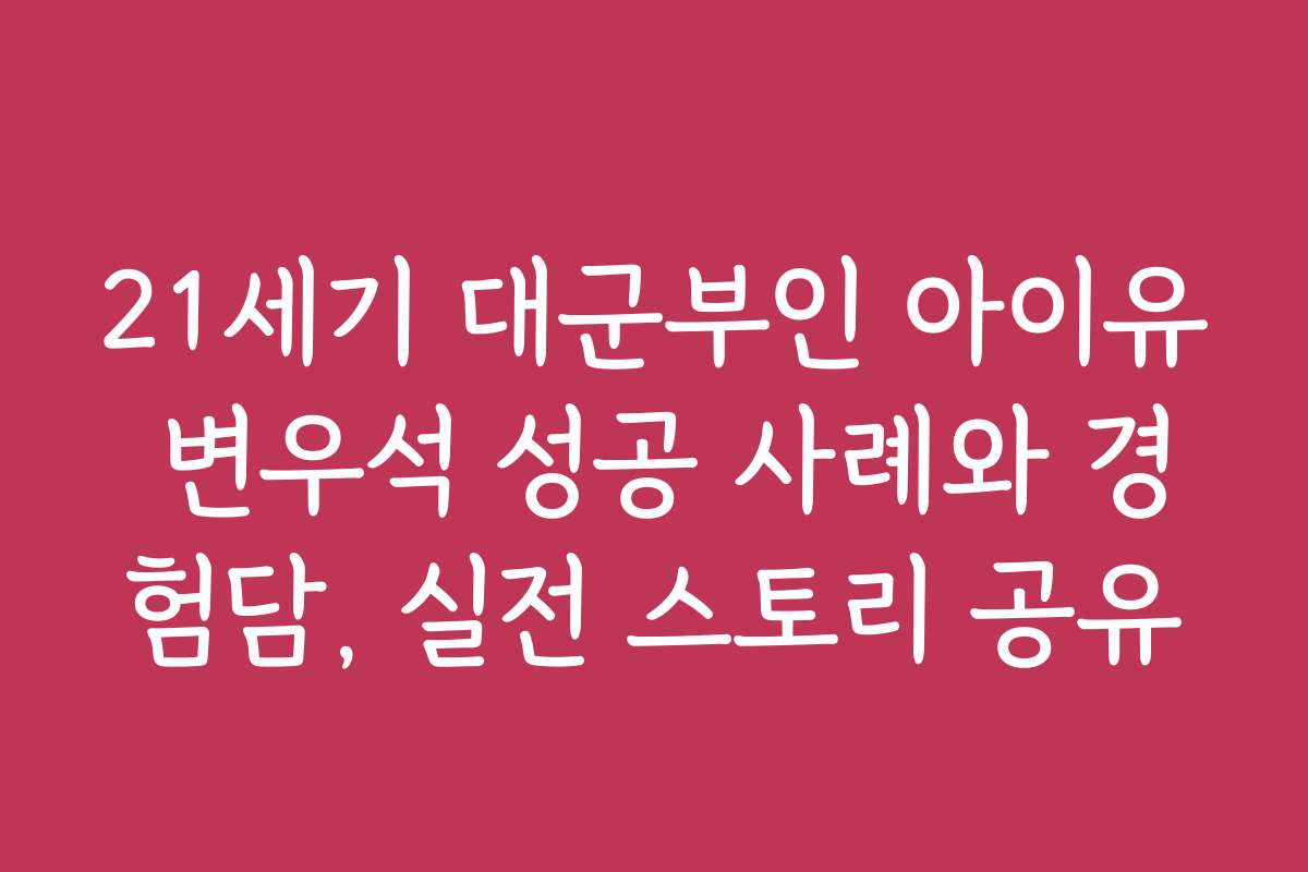 21세기 대군부인 아이유 변우석 성공 사례와 경험담, 실전 스토리 공유