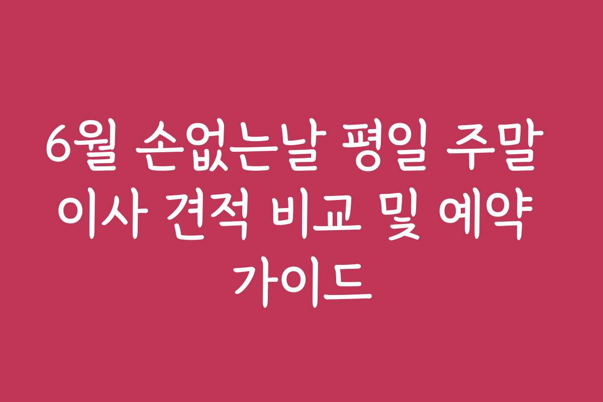 6월 손없는날 평일 주말 이사 견적 비교 및 예약 가이드