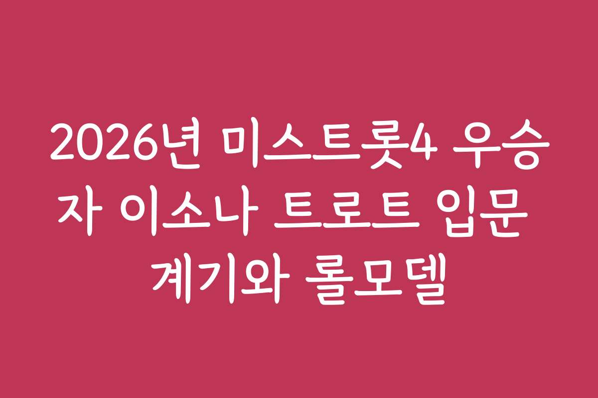 2026년 미스트롯4 우승자 이소나 트로트 입문 계기와 롤모델