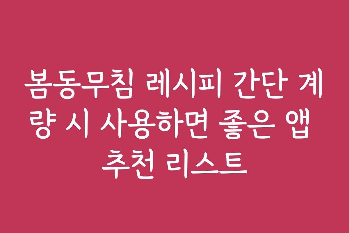 봄동무침 레시피 간단 계량 시 사용하면 좋은 앱 추천 리스트