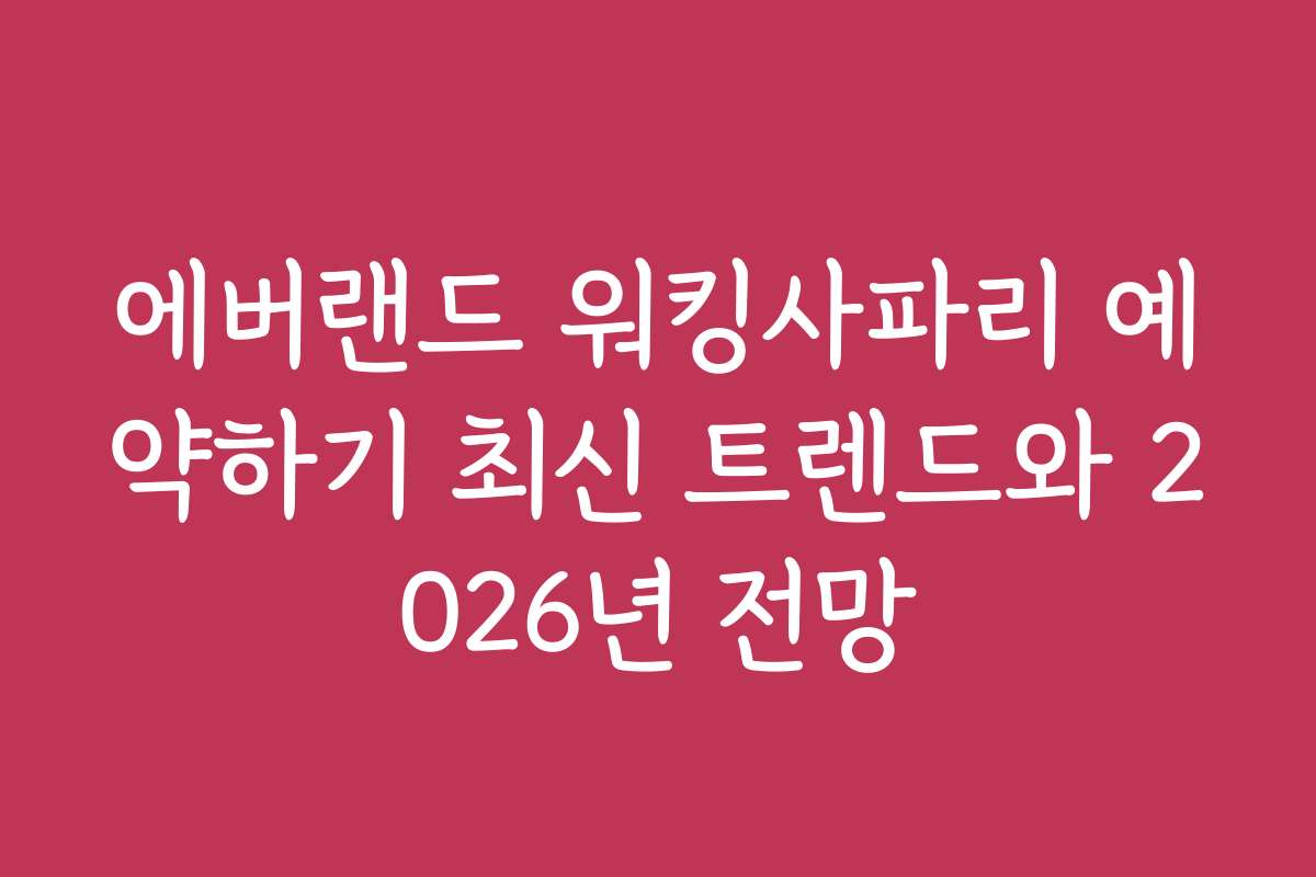에버랜드 워킹사파리 예약하기 최신 트렌드와 2026년 전망