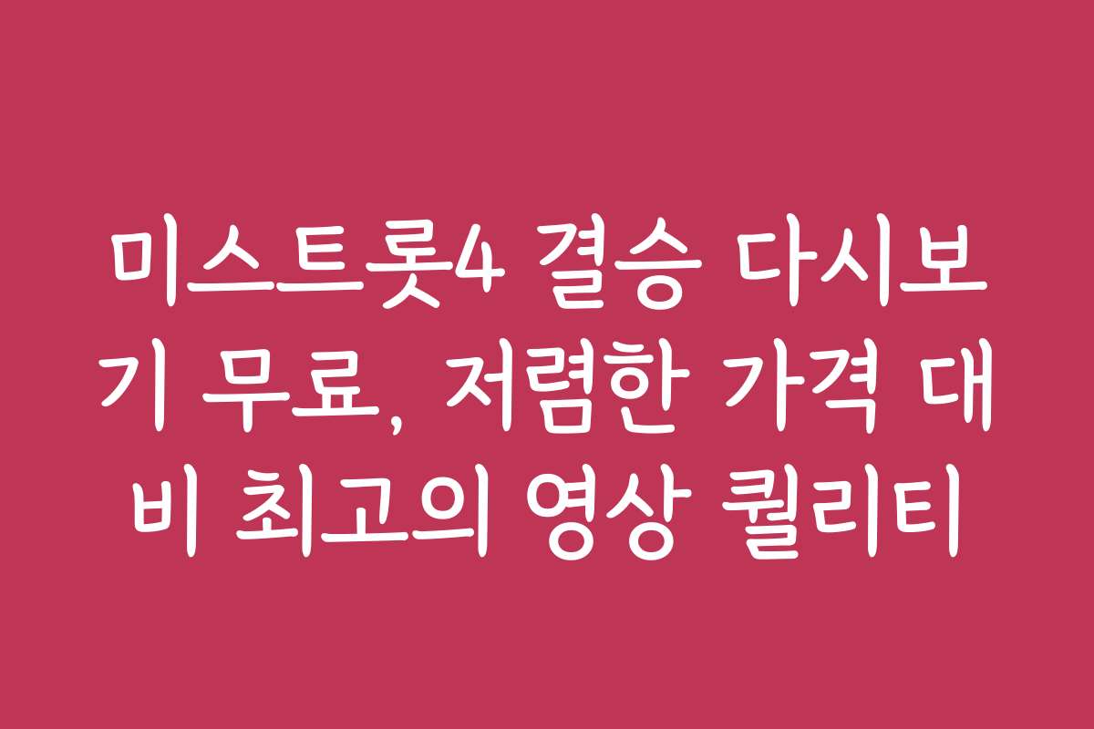 미스트롯4 결승 다시보기 무료, 저렴한 가격 대비 최고의 영상 퀄리티
