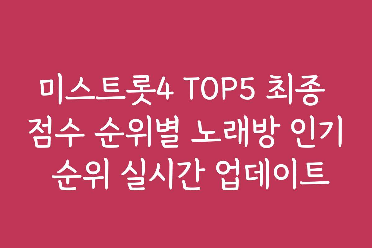 미스트롯4 TOP5 최종 점수 순위별 노래방 인기 순위 실시간 업데이트