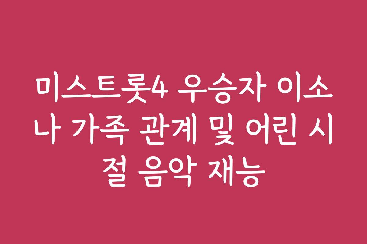 미스트롯4 우승자 이소나 가족 관계 및 어린 시절 음악 재능