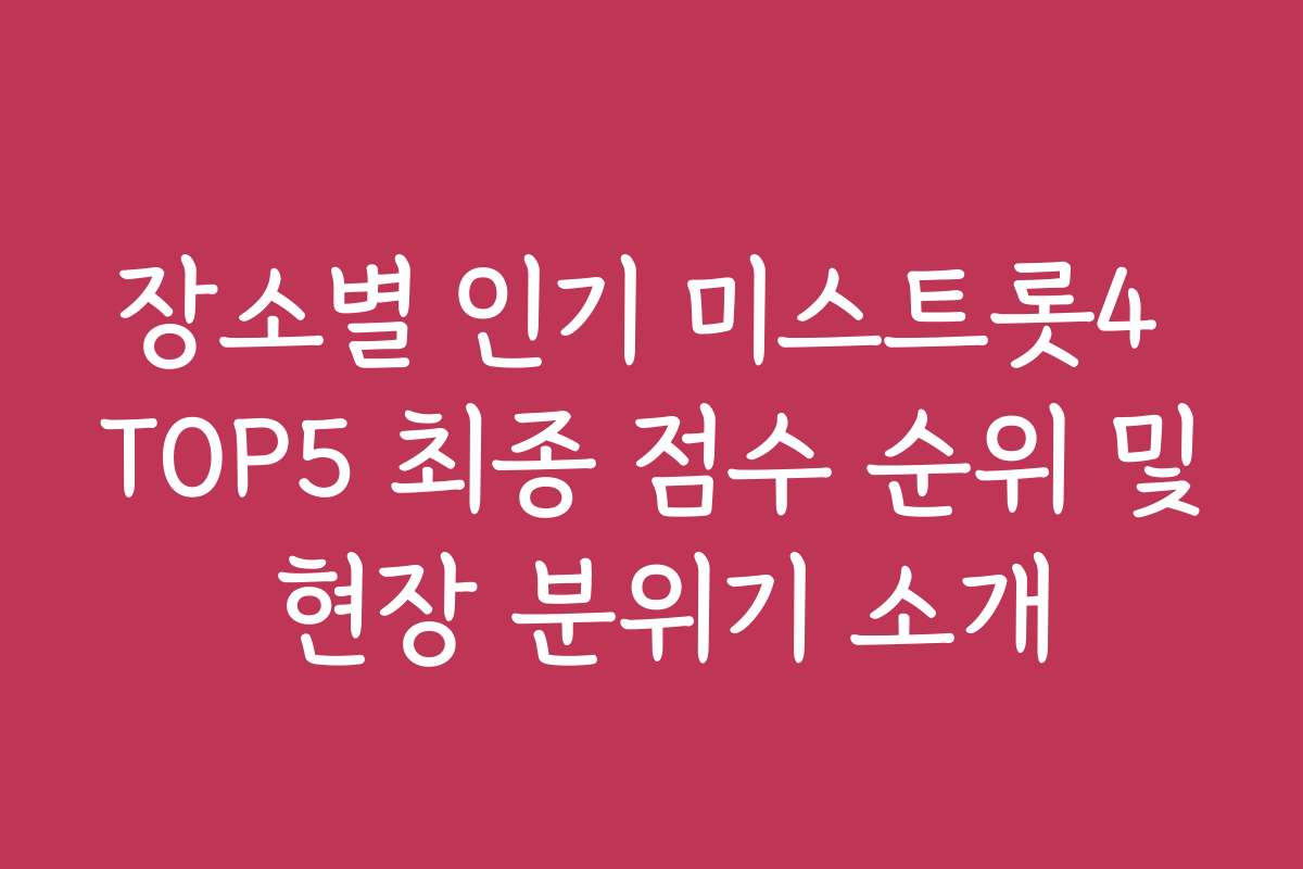 장소별 인기 미스트롯4 TOP5 최종 점수 순위 및 현장 분위기 소개