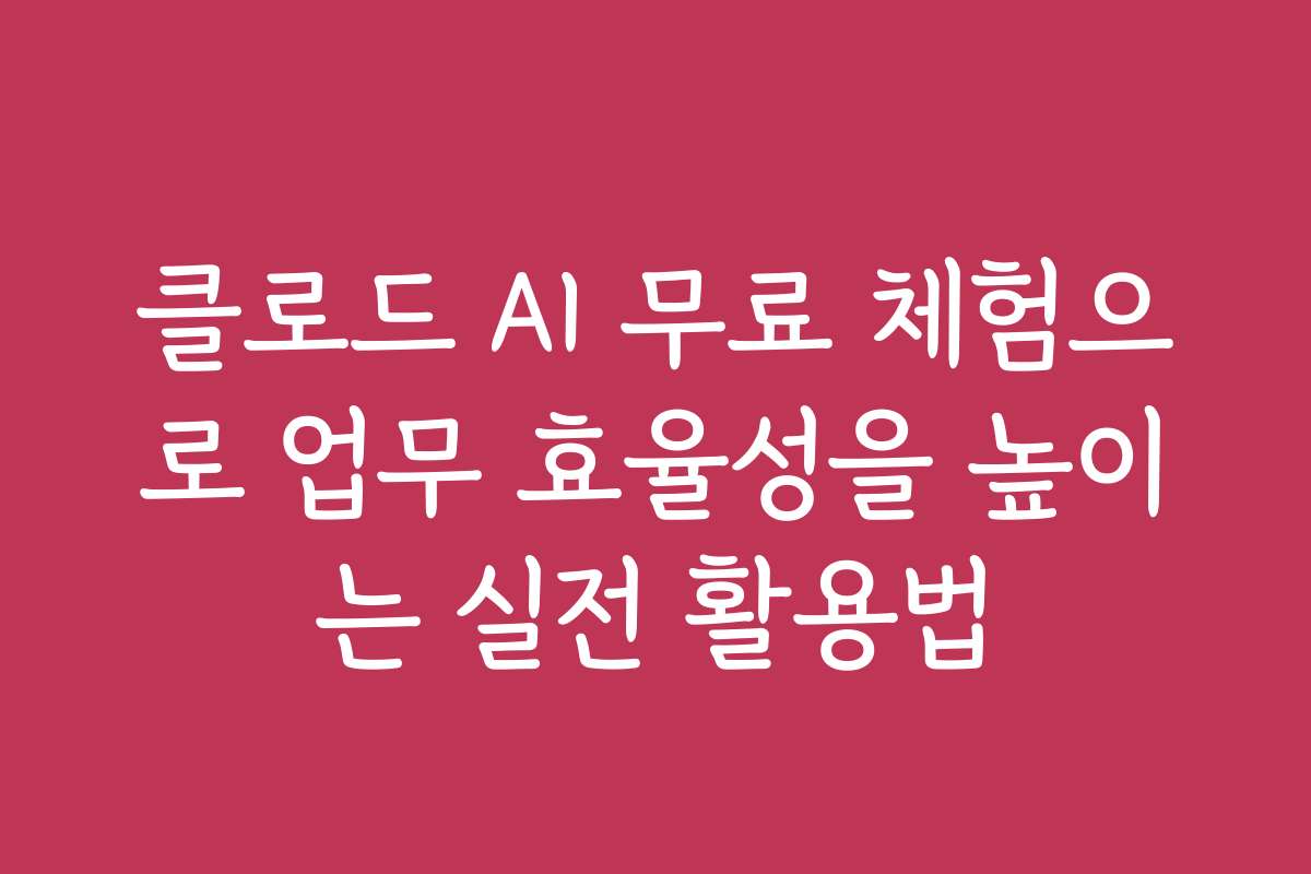 클로드 AI 무료 체험으로 업무 효율성을 높이는 실전 활용법