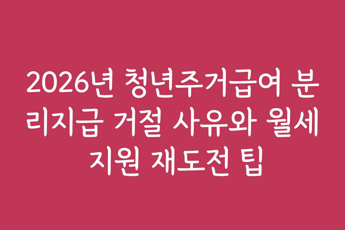 2026년 청년주거급여 분리지급 거절 사유와 월세 지원 재도전 팁
