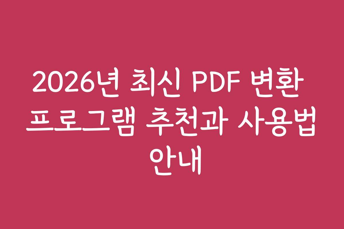 2026년 최신 PDF 변환 프로그램 추천과 사용법 안내