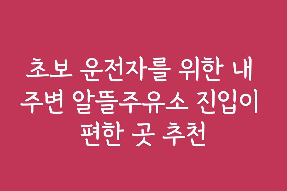초보 운전자를 위한 내 주변 알뜰주유소 진입이 편한 곳 추천